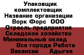 Упаковщик-комплектовщик › Название организации ­ Ворк Форс, ООО › Отрасль предприятия ­ Складское хозяйство › Минимальный оклад ­ 26 000 - Все города Работа » Вакансии   . Адыгея респ.,Адыгейск г.